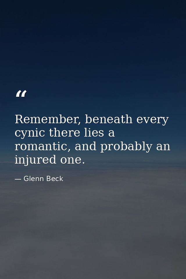 Remember, beneath every cynic there lies a romantic, and probably an injured one. — Glenn Beck
