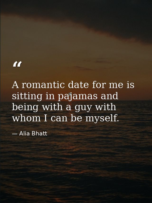 A romantic date for me is sitting in pajamas and being with a guy with whom I can be myself. — Alia Bhatt