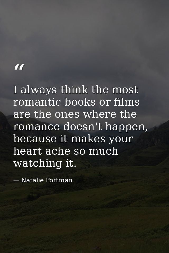 I always think the most romantic books or films are the ones where the romance doesn't happen, because it makes your hea — Natalie Portman