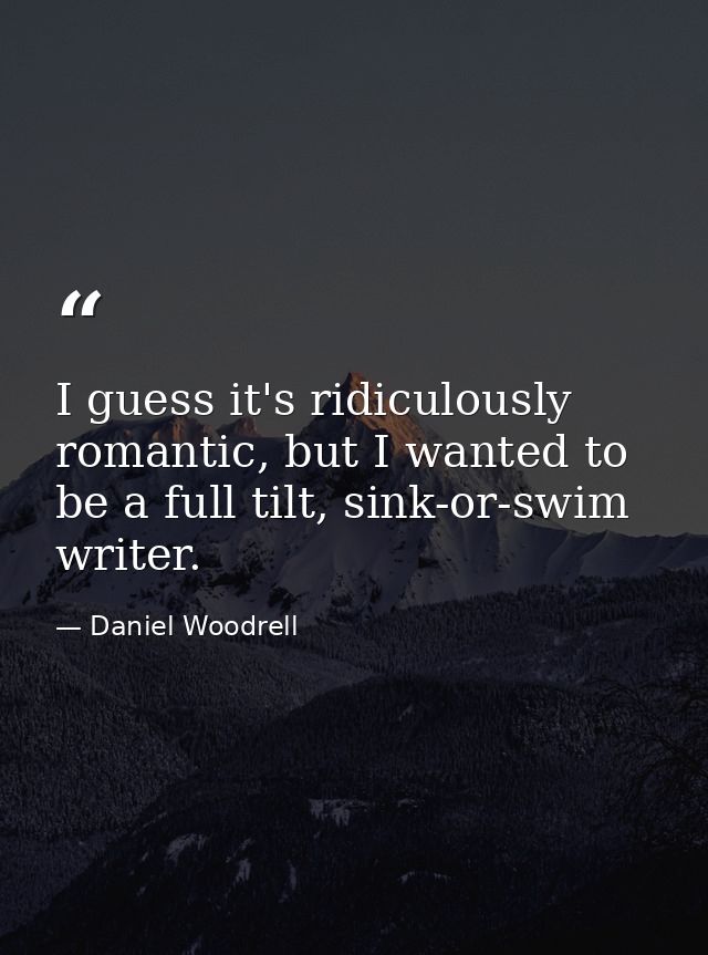 I guess it's ridiculously romantic, but I wanted to be a full tilt, sink-or-swim writer. — Daniel Woodrell