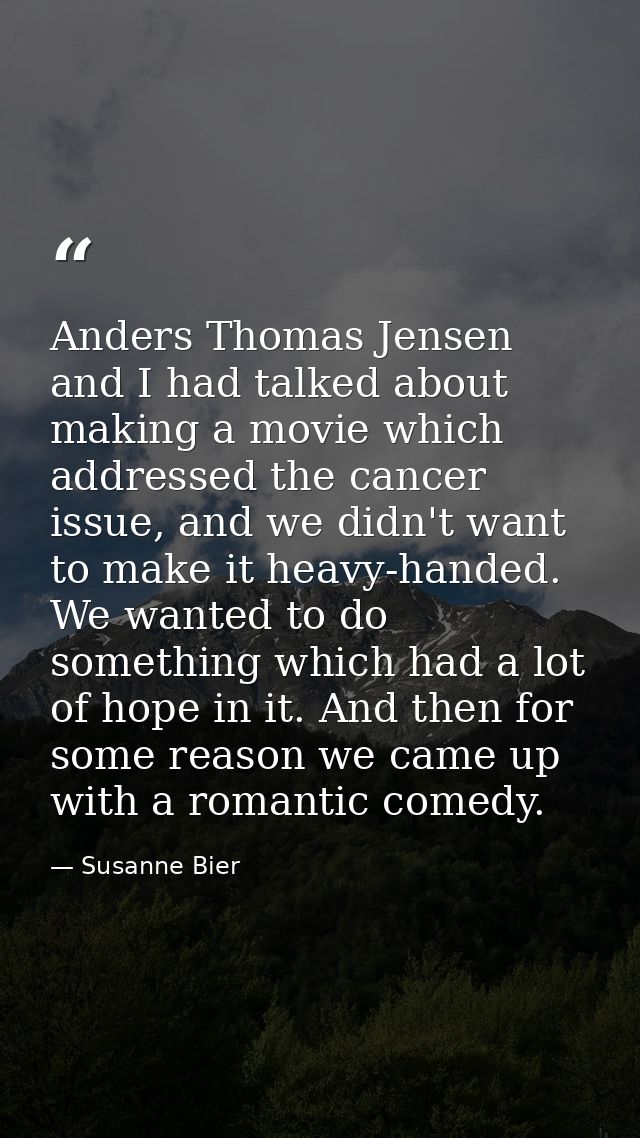 Anders Thomas Jensen and I had talked about making a movie which addressed the cancer issue, and we didn't want to make  — Susanne Bier