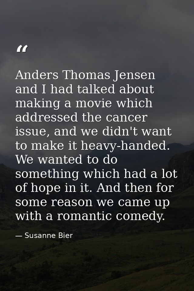 Anders Thomas Jensen and I had talked about making a movie which addressed the cancer issue, and we didn't want to make  — Susanne Bier