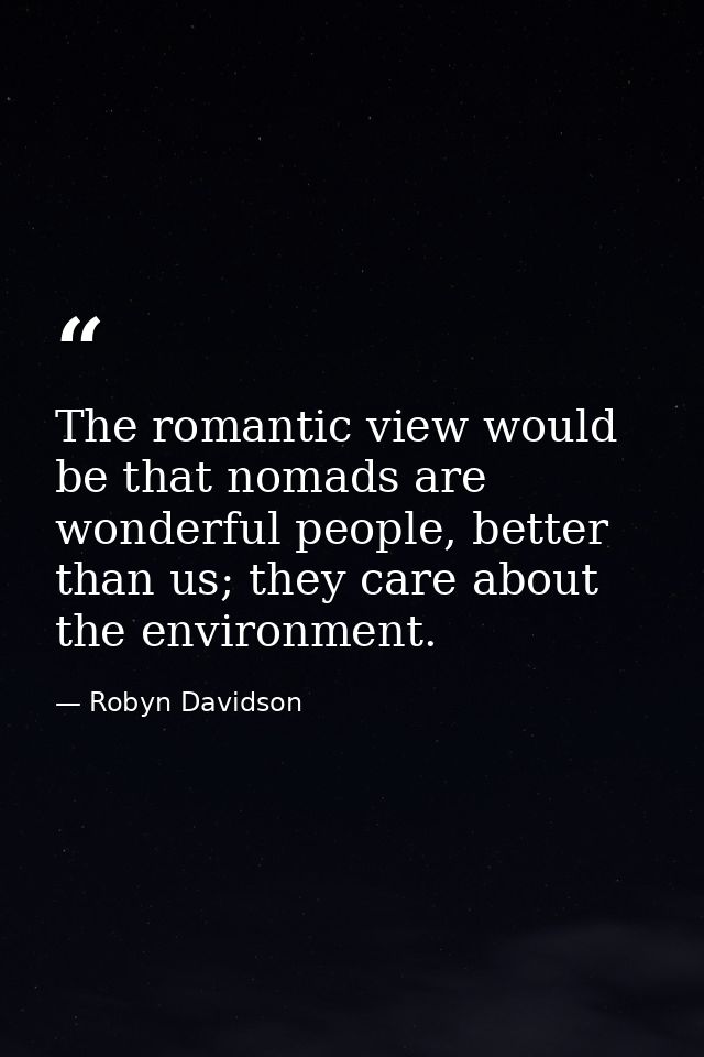 The romantic view would be that nomads are wonderful people, better than us; they care about the environment. — Robyn Davidson
