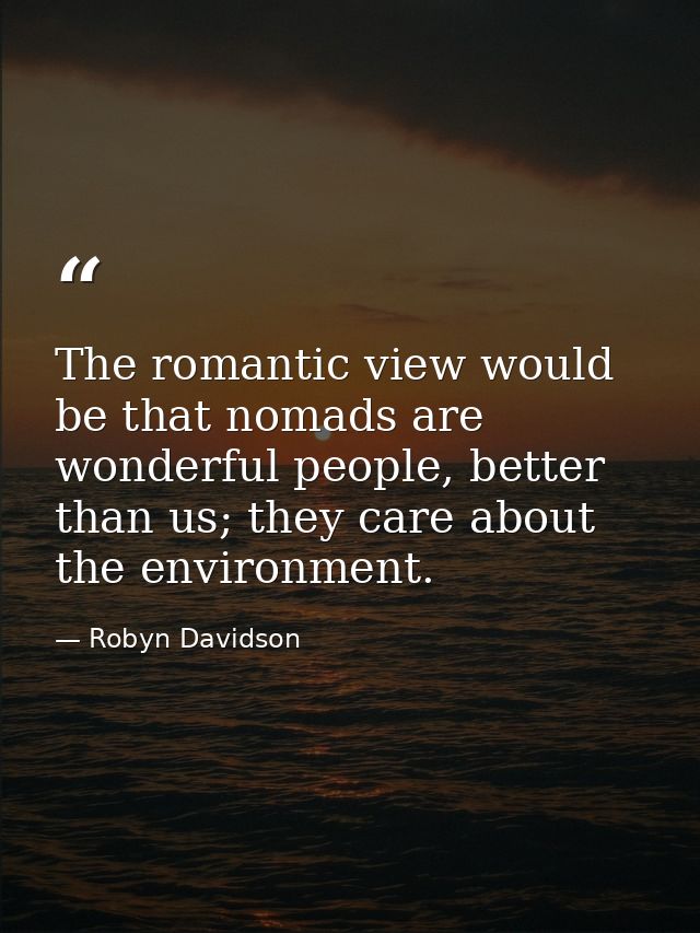 The romantic view would be that nomads are wonderful people, better than us; they care about the environment. — Robyn Davidson