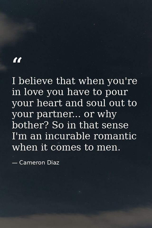 I believe that when you're in love you have to pour your heart and soul out to your partner... or why bother? So in that — Cameron Diaz