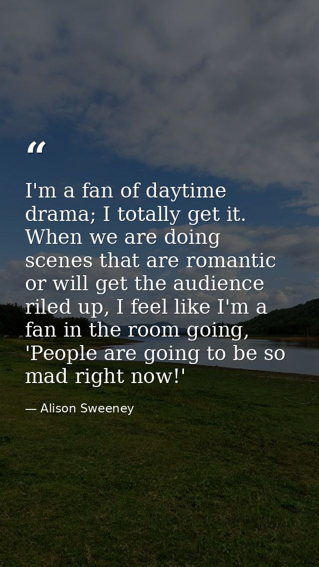 I'm a fan of daytime drama; I totally get it. When we are doing scenes that are romantic or will get the audience riled  — Alison Sweeney