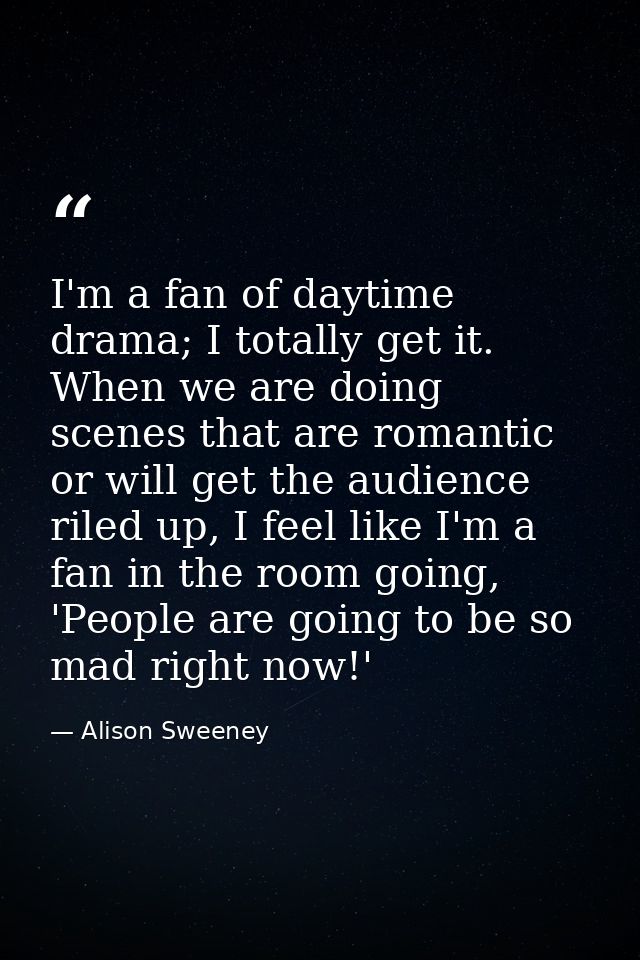 I'm a fan of daytime drama; I totally get it. When we are doing scenes that are romantic or will get the audience riled  — Alison Sweeney