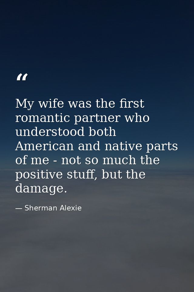 My wife was the first romantic partner who understood both American and native parts of me - not so much the positive st — Sherman Alexie