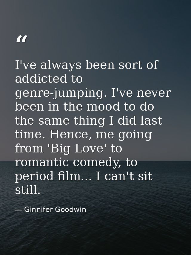I've always been sort of addicted to genre-jumping. I've never been in the mood to do the same thing I did last time. He — Ginnifer Goodwin
