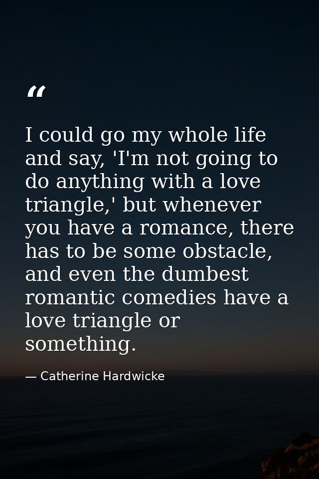 I could go my whole life and say, 'I'm not going to do anything with a love triangle,' but whenever you have a romance,  — Catherine Hardwicke