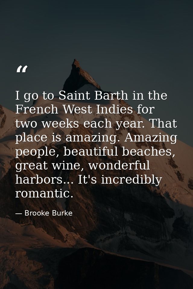 I go to Saint Barth in the French West Indies for two weeks each year. That place is amazing. Amazing people, beautiful  — Brooke Burke