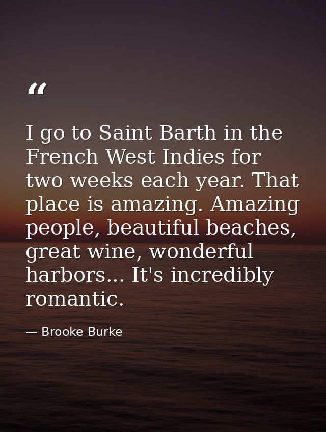 I go to Saint Barth in the French West Indies for two weeks each year. That place is amazing. Amazing people, beautiful  — Brooke Burke
