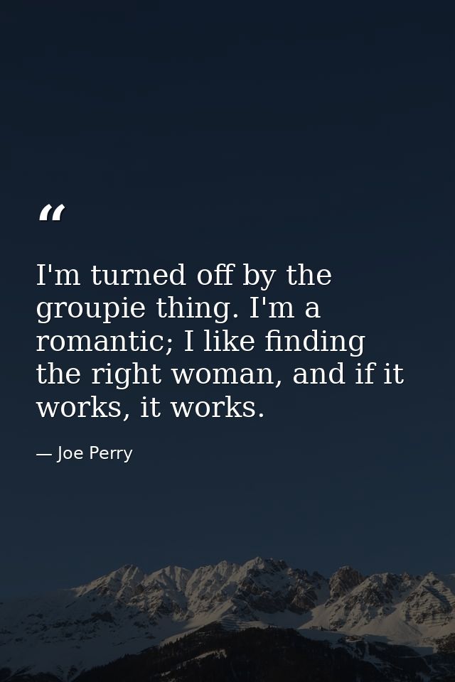 I'm turned off by the groupie thing. I'm a romantic; I like finding the right woman, and if it works, it works. — Joe Perry
