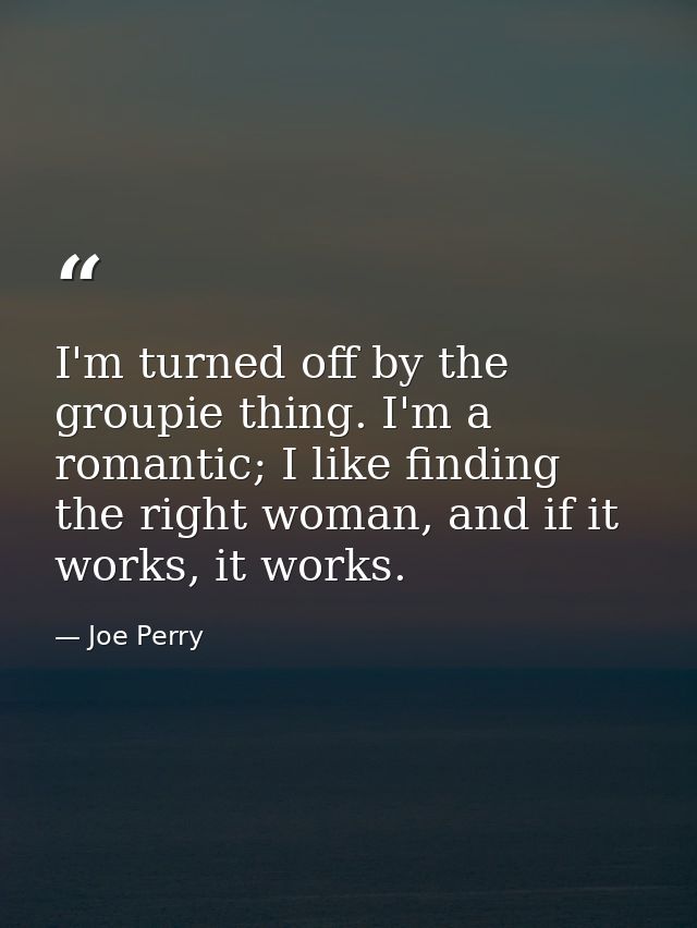 I'm turned off by the groupie thing. I'm a romantic; I like finding the right woman, and if it works, it works. — Joe Perry