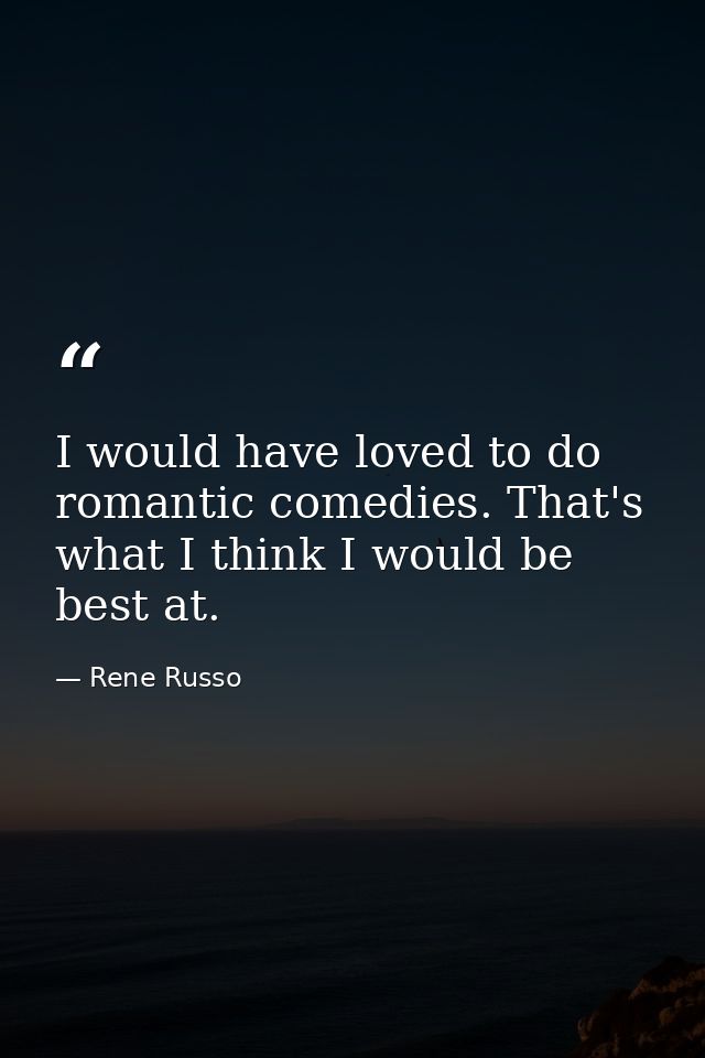 I would have loved to do romantic comedies. That's what I think I would be best at. — Rene Russo
