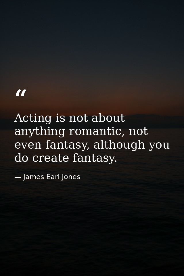 Acting is not about anything romantic, not even fantasy, although you do create fantasy. — James Earl Jones