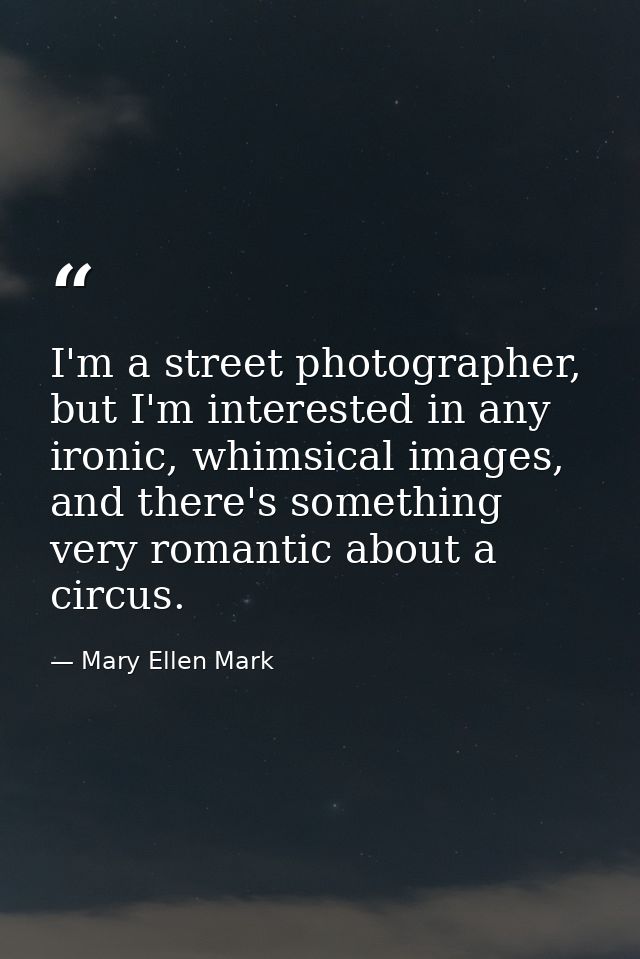 I'm a street photographer, but I'm interested in any ironic, whimsical images, and there's something very romantic about — Mary Ellen Mark