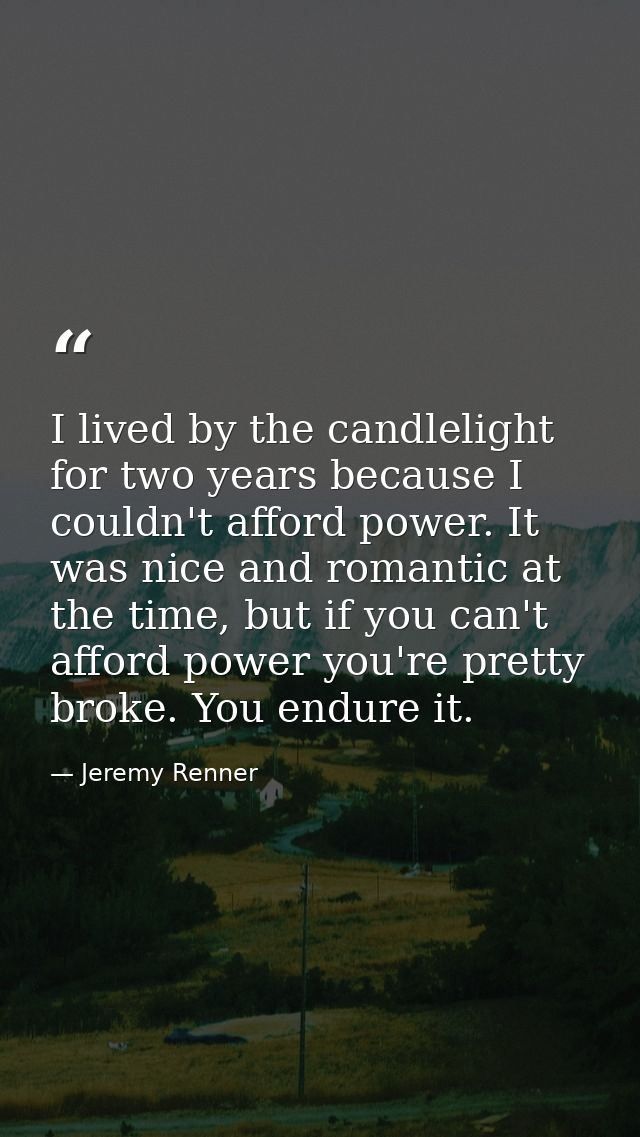 I lived by the candlelight for two years because I couldn't afford power. It was nice and romantic at the time, but if y — Jeremy Renner