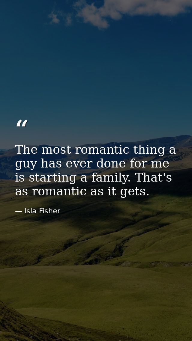 The most romantic thing a guy has ever done for me is starting a family. That's as romantic as it gets. — Isla Fisher