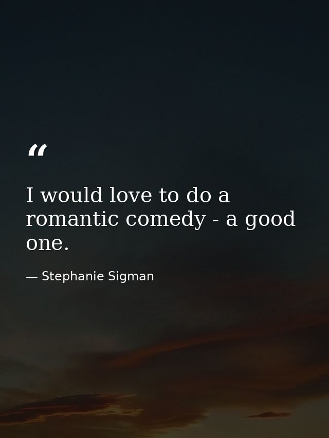 I would love to do a romantic comedy - a good one. — Stephanie Sigman
