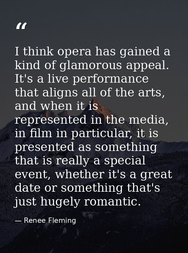 I think opera has gained a kind of glamorous appeal. It's a live performance that aligns all of the arts, and when it is — Renee Fleming