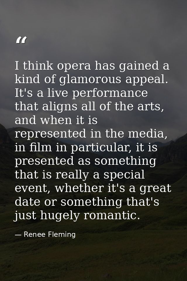 I think opera has gained a kind of glamorous appeal. It's a live performance that aligns all of the arts, and when it is — Renee Fleming
