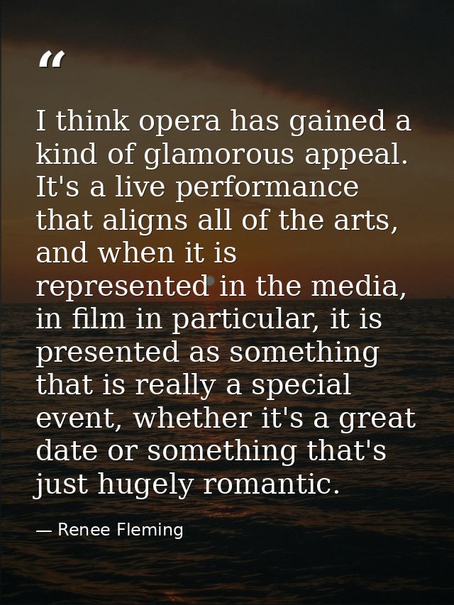I think opera has gained a kind of glamorous appeal. It's a live performance that aligns all of the arts, and when it is — Renee Fleming