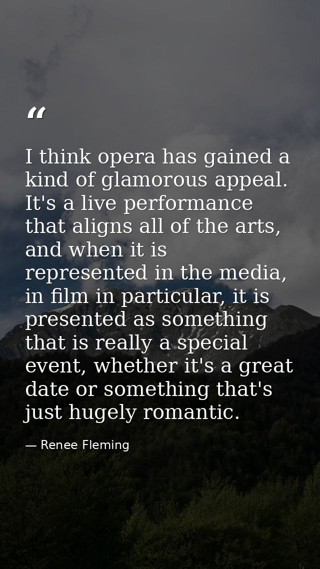 I think opera has gained a kind of glamorous appeal. It's a live performance that aligns all of the arts, and when it is — Renee Fleming