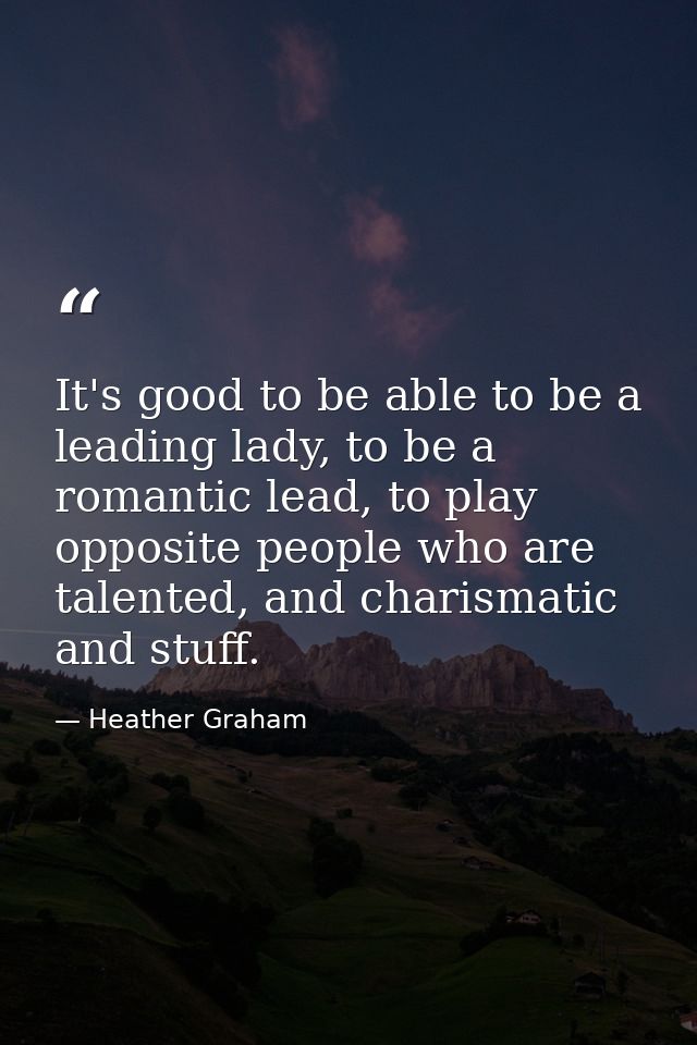 It's good to be able to be a leading lady, to be a romantic lead, to play opposite people who are talented, and charisma — Heather Graham