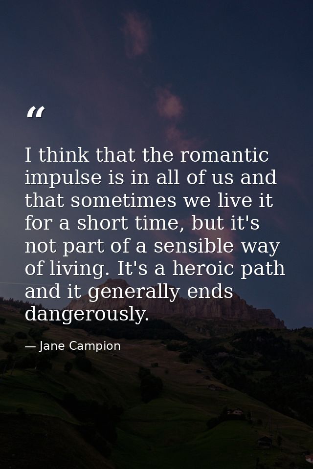 I think that the romantic impulse is in all of us and that sometimes we live it for a short time, but it's not part of a — Jane Campion
