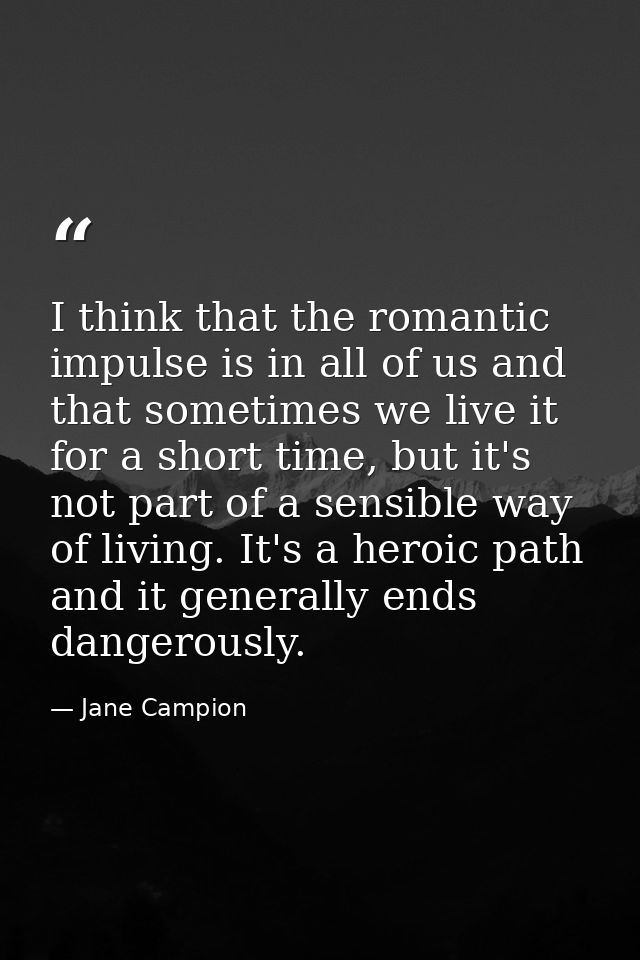 I think that the romantic impulse is in all of us and that sometimes we live it for a short time, but it's not part of a — Jane Campion