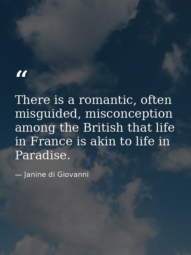 There is a romantic, often misguided, misconception among the British that life in France is akin to life in Paradise. — Janine di Giovanni