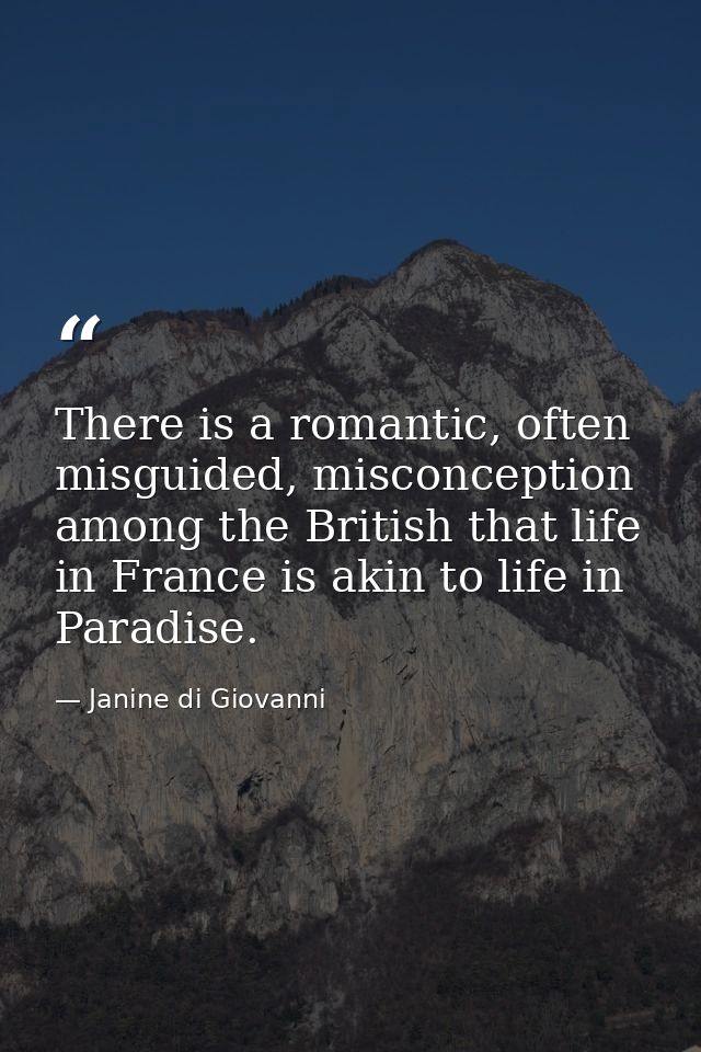 There is a romantic, often misguided, misconception among the British that life in France is akin to life in Paradise. — Janine di Giovanni