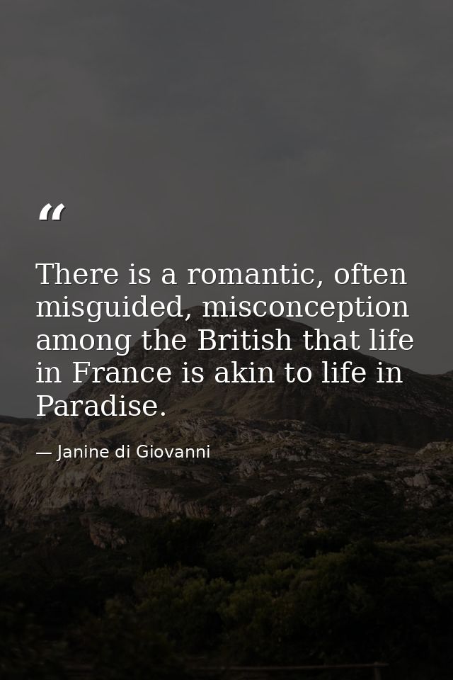 There is a romantic, often misguided, misconception among the British that life in France is akin to life in Paradise. — Janine di Giovanni
