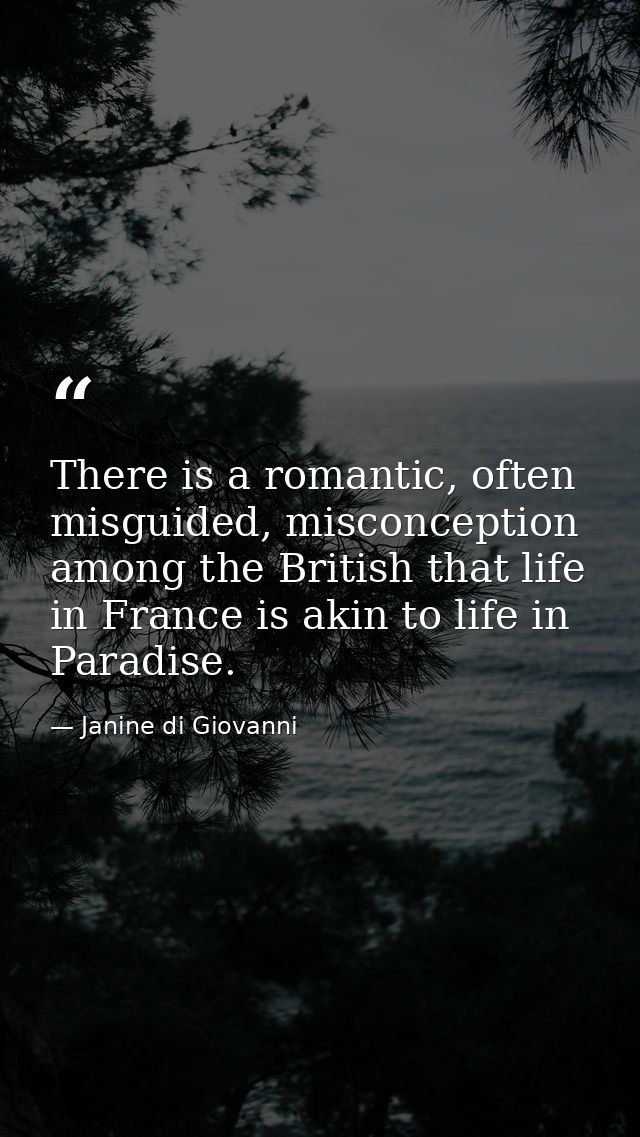 There is a romantic, often misguided, misconception among the British that life in France is akin to life in Paradise. — Janine di Giovanni