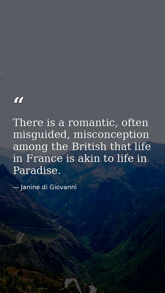 There is a romantic, often misguided, misconception among the British that life in France is akin to life in Paradise. — Janine di Giovanni