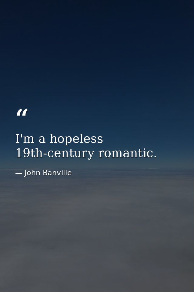 I'm a hopeless 19th-century romantic. — John Banville