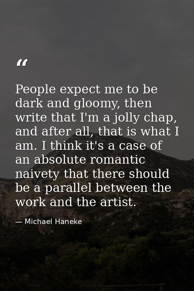 People expect me to be dark and gloomy, then write that I'm a jolly chap, and after all, that is what I am. I think it's — Michael Haneke