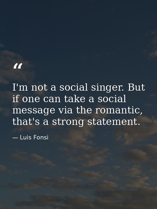 I'm not a social singer. But if one can take a social message via the romantic, that's a strong statement. — Luis Fonsi