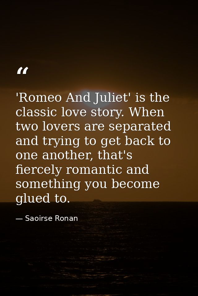 'Romeo And Juliet' is the classic love story. When two lovers are separated and trying to get back to one another, that' — Saoirse Ronan