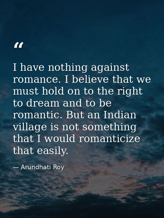 I have nothing against romance. I believe that we must hold on to the right to dream and to be romantic. But an Indian v — Arundhati Roy