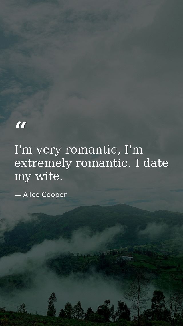 I'm very romantic, I'm extremely romantic. I date my wife. — Alice Cooper
