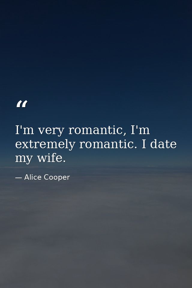 I'm very romantic, I'm extremely romantic. I date my wife. — Alice Cooper