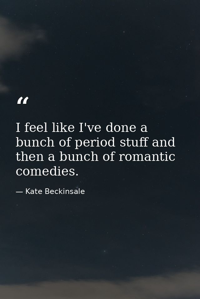I feel like I've done a bunch of period stuff and then a bunch of romantic comedies. — Kate Beckinsale