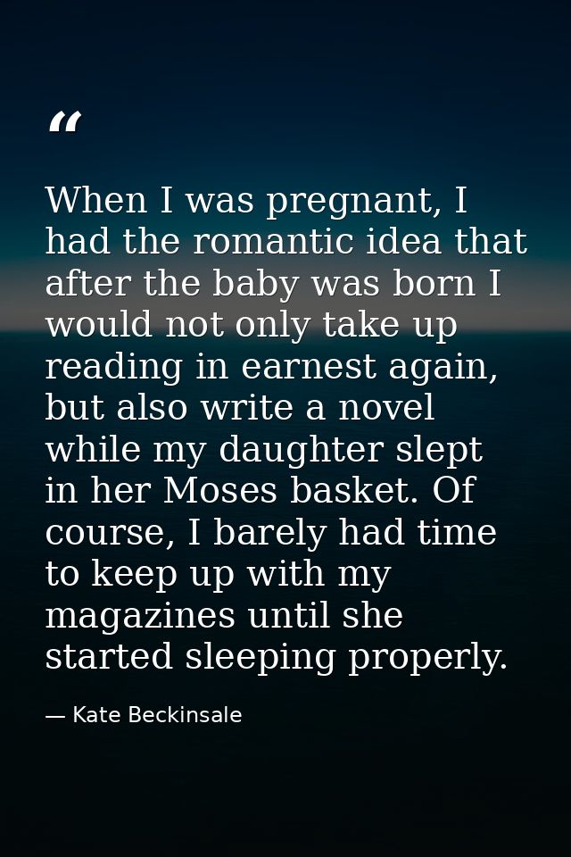 When I was pregnant, I had the romantic idea that after the baby was born I would not only take up reading in earnest ag — Kate Beckinsale
