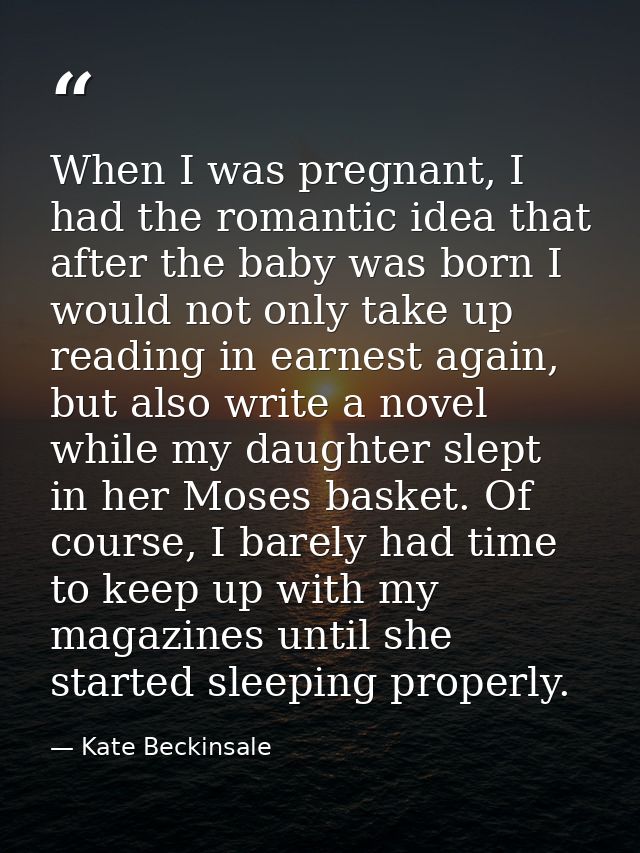 When I was pregnant, I had the romantic idea that after the baby was born I would not only take up reading in earnest ag — Kate Beckinsale