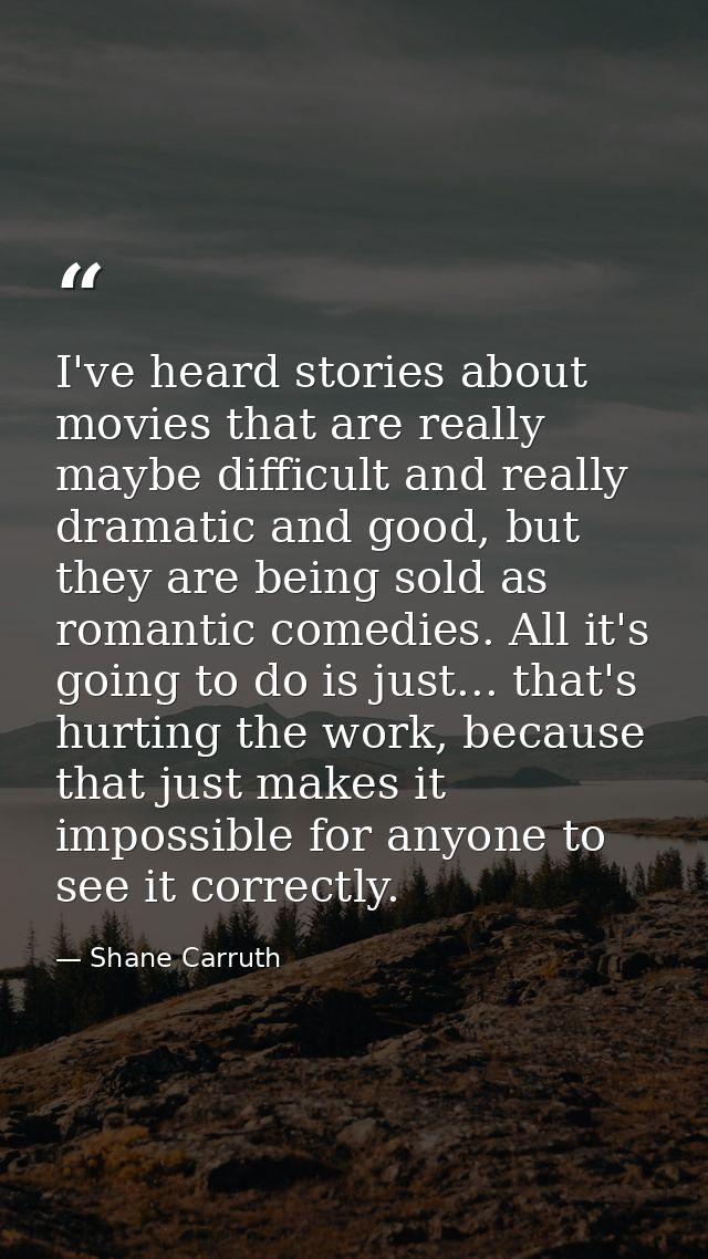 I've heard stories about movies that are really maybe difficult and really dramatic and good, but they are being sold as — Shane Carruth
