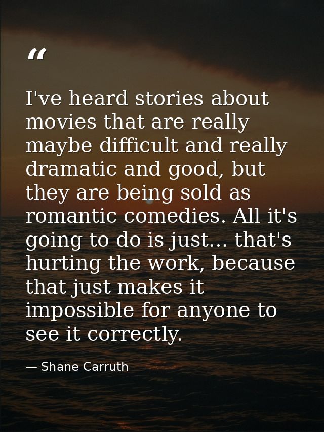 I've heard stories about movies that are really maybe difficult and really dramatic and good, but they are being sold as — Shane Carruth