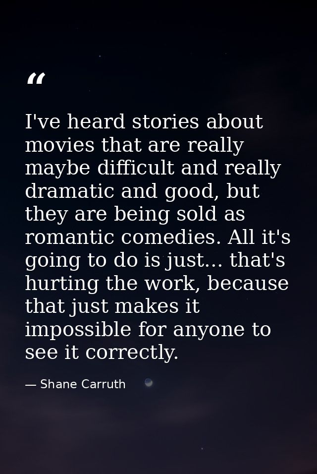 I've heard stories about movies that are really maybe difficult and really dramatic and good, but they are being sold as — Shane Carruth