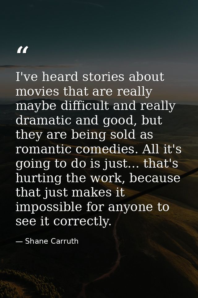 I've heard stories about movies that are really maybe difficult and really dramatic and good, but they are being sold as — Shane Carruth